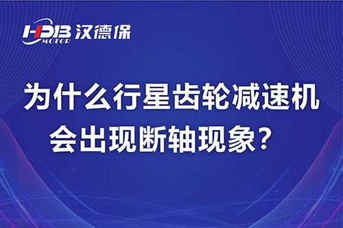 漢德保電機解答,為什么行星齒輪減速機會出現(xiàn)斷軸現(xiàn)象?